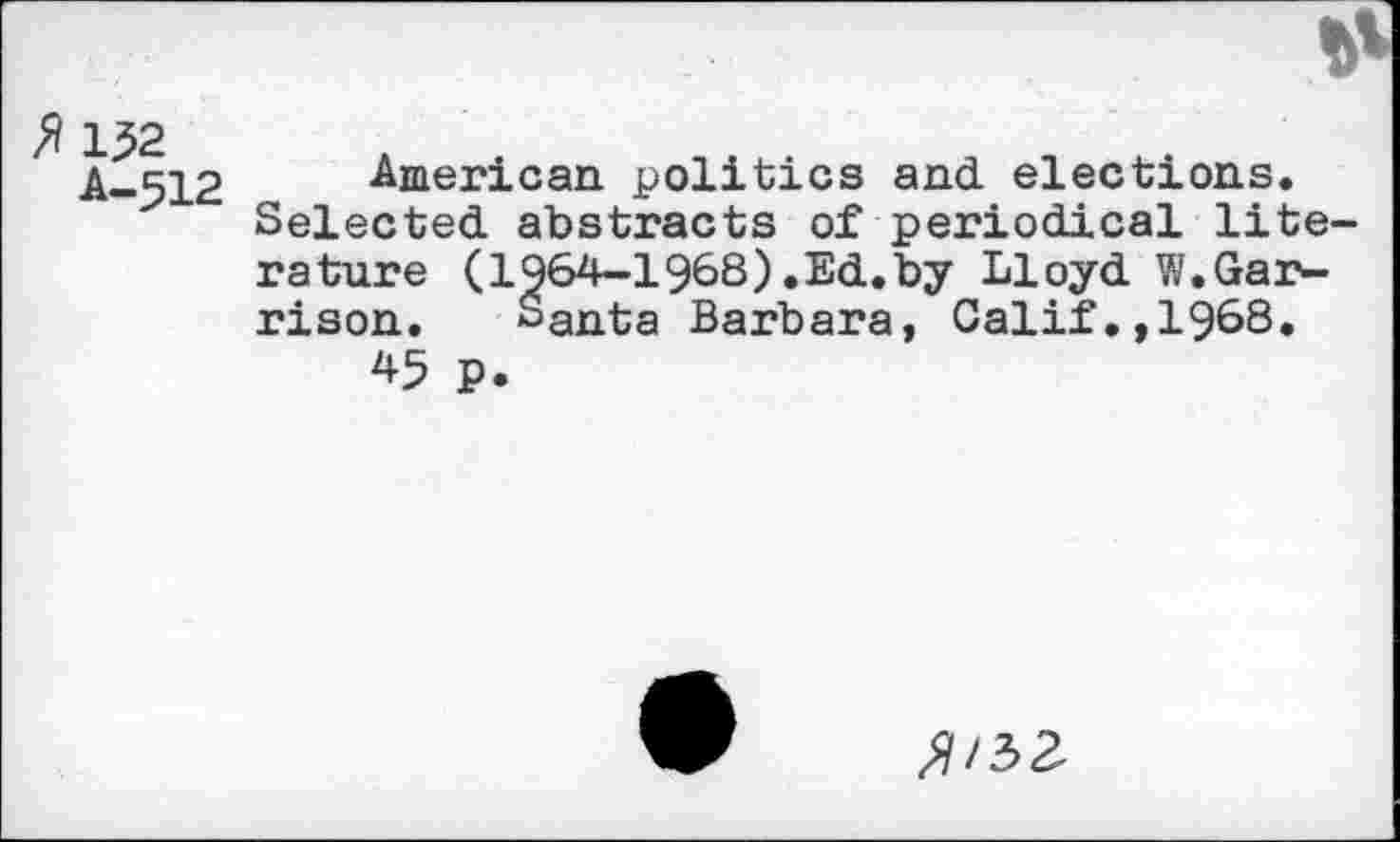 ﻿A-512 American politics and. elections.
Selected, abstracts of periodical lite rature (1964-1968).Ed.by Lloyd W.Gar*-rison. Santa Barbara, Calif.,1968.
45 p.
